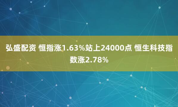 弘盛配資 恒指漲1.63%站上24000點 恒生科技指數(shù)漲2.78%